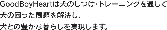 グッドボーイハートは犬のしつけ・トレーニングを通して、犬の困った問題を解決し、犬との豊かな暮らしを実現します。